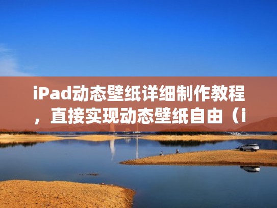 iPad动态壁纸详细制作教程，直接实现动态壁纸自由（ipad动态壁纸详细制作教程,直接实现动态壁纸自由模式）