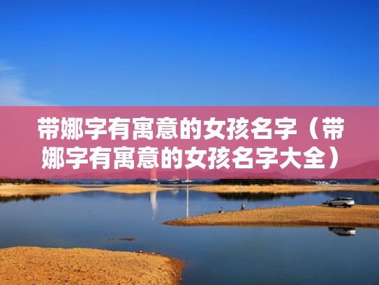 带娜字有寓意的女孩名字（带娜字有寓意的女孩名字大全）