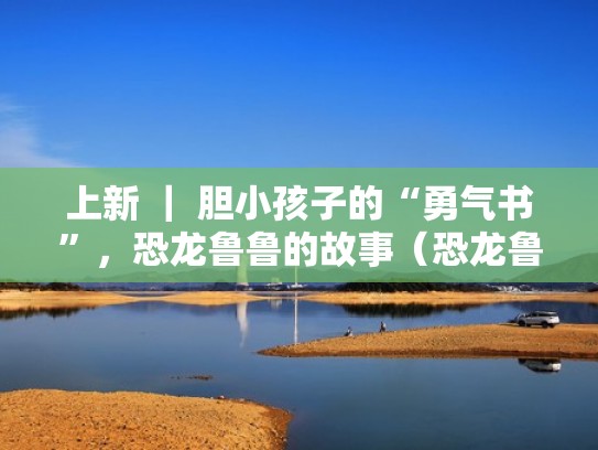 上新 ｜ 胆小孩子的“勇气书”，恐龙鲁鲁的故事（恐龙鲁鲁的故事在线阅读）
