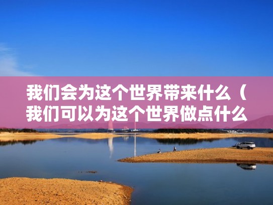 我们会为这个世界带来什么（我们可以为这个世界做点什么）