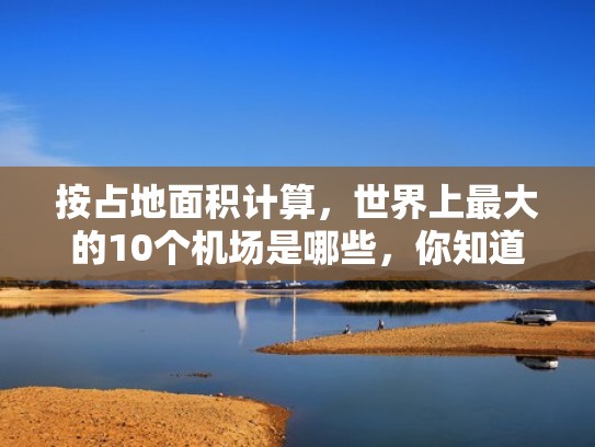 按占地面积计算,世界上最大的10个机场是哪些,你知道吗?(世界上面积最大的机场排名) 按占地面积计算,世界上最大的10个机场是哪些,你知道吗?(世界上面积最大的机场排名)