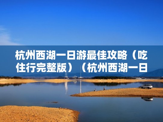 杭州西湖一日游最佳攻略（吃住行完整版）（杭州西湖一日游最佳攻略美丽）