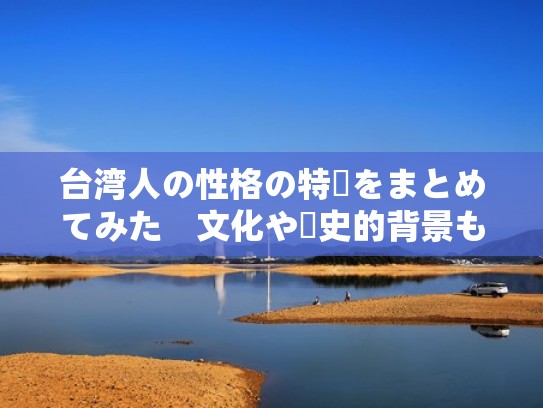 台湾人の性格の特徴をまとめてみた　文化や歴史的背景も解説（台湾人形象）