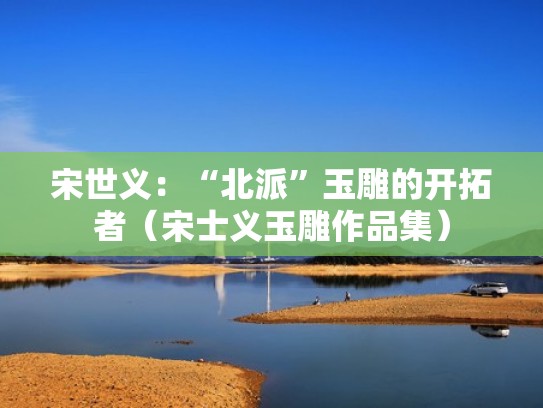 宋世义:“北派”玉雕的开拓者(宋士义玉雕作品集) 宋世义:“北派”玉雕的开拓者(宋士义玉雕作品集)