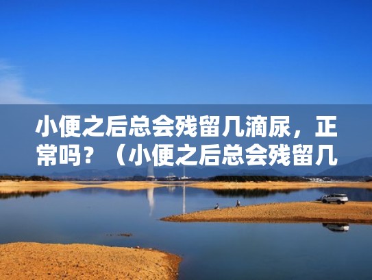 小便之后总会残留几滴尿，正常吗？（小便之后总会残留几滴尿,正常吗女性）