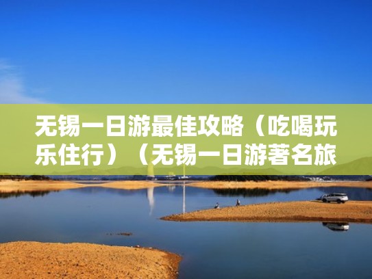 无锡一日游最佳攻略（吃喝玩乐住行）（无锡一日游著名旅游景点攻略）