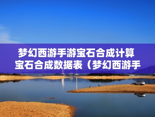 梦幻西游手游宝石合成计算 宝石合成数据表(梦幻西游手游宝石合成费用) 梦幻西游手游宝石合成计算 宝石合成数据表(梦幻西游手游宝石合成费用)