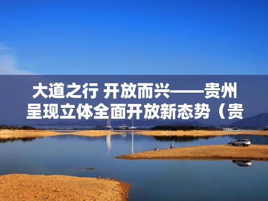 大道之行 开放而兴——贵州呈现立体全面开放新态势(贵州内陆开放型经济试验区首要任务) 大道之行 开放而兴——贵州呈现立体全面开放新态势(贵州内陆开放型经济试验区首要任务)
