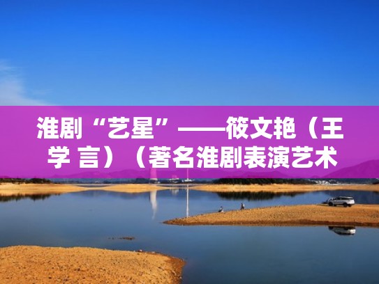 淮剧“艺星”——筱文艳（王 学 言）（著名淮剧表演艺术家筱文艳）