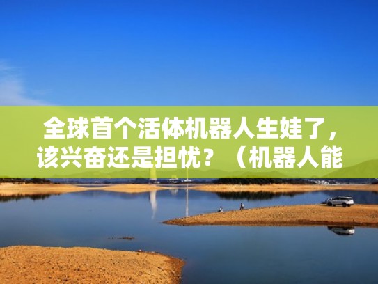 全球首个活体机器人生娃了，该兴奋还是担忧？（机器人能生孩子的过程）