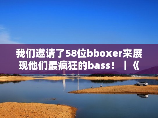 我们邀请了58位bboxer来展现他们最疯狂的bass！｜《bbox来整活》第一期（来段bbox表演）