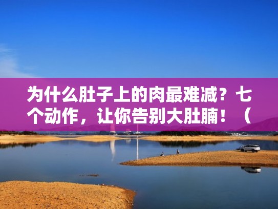 为什么肚子上的肉最难减？七个动作，让你告别大肚腩！（肚子上的肉真难减）