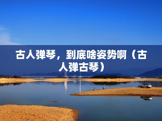 古人弹琴，到底啥姿势啊（古人弹古琴）