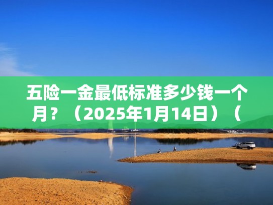 五险一金最低标准多少钱一个月?(2025年1月14日)(五险一金最低标准是多少) 五险一金最低标准多少钱一个月?(2025年1月14日)(五险一金最低标准是多少)