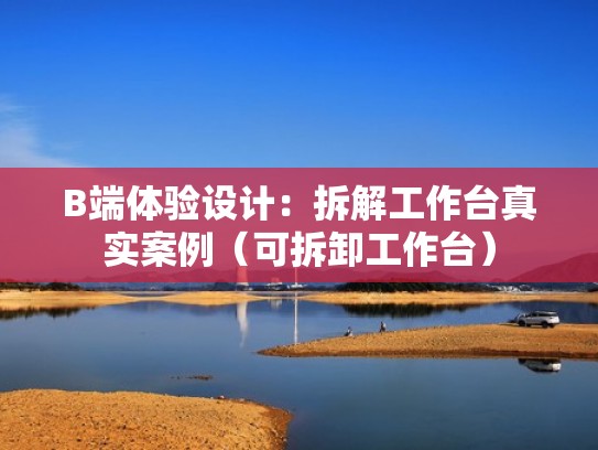 B端体验设计：拆解工作台真实案例（可拆卸工作台）