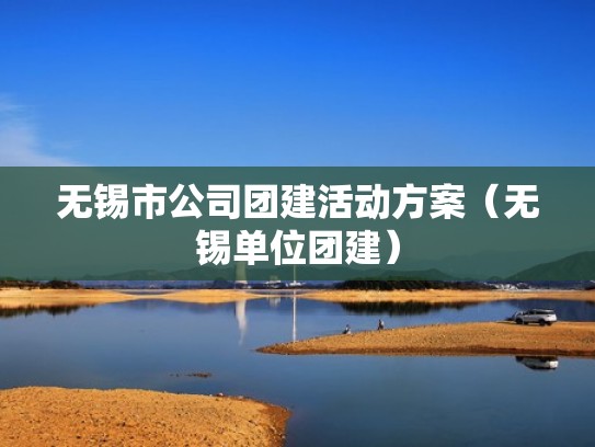 无锡市公司团建活动方案(无锡单位团建) 无锡市公司团建活动方案(无锡单位团建)