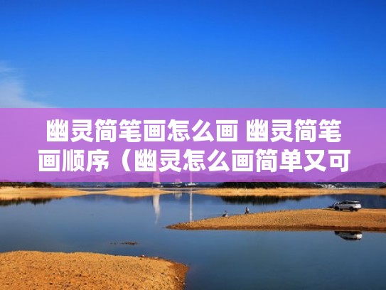 幽灵简笔画怎么画 幽灵简笔画顺序(幽灵怎么画简单又可怕步骤) 幽灵简笔画怎么画 幽灵简笔画顺序(幽灵怎么画简单又可怕步骤)