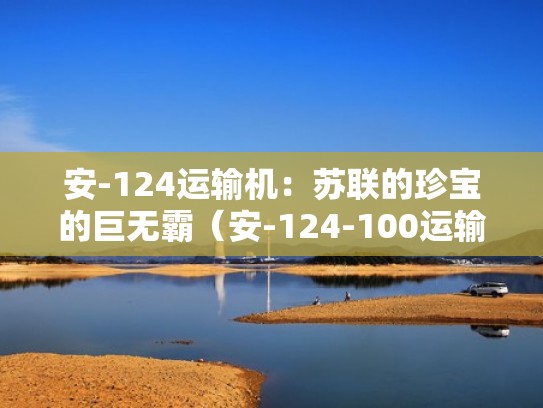 安-124运输机:苏联的珍宝的巨无霸(安-124-100运输机) 安-124运输机:苏联的珍宝的巨无霸(安-124-100运输机)