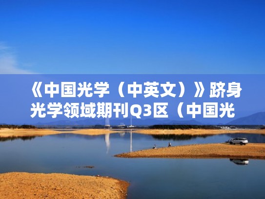 《中国光学（中英文）》跻身光学领域期刊Q3区（中国光学是什么类型期刊）