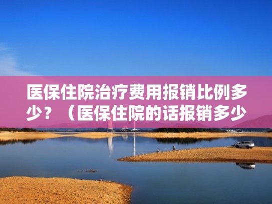 医保住院治疗费用报销比例多少？（医保住院的话报销多少）