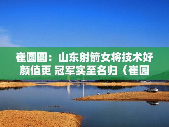 崔圆圆:山东射箭女将技术好颜值更 冠军实至名归(崔园园 射箭) 崔圆圆:山东射箭女将技术好颜值更 冠军实至名归(崔园园 射箭)