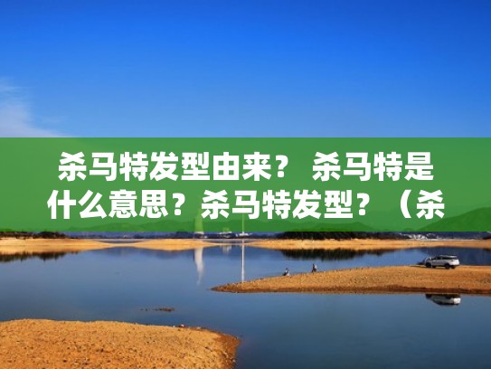 杀马特发型由来？ 杀马特是什么意思？杀马特发型？（杀马特发型是什么样子的）