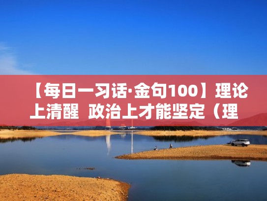 【每日一习话·金句100】理论上清醒 政治上才能坚定(理论清醒是政治坚定的前提) 【每日一习话·金句100】理论上清醒 政治上才能坚定(理论清醒是政治坚定的前提)