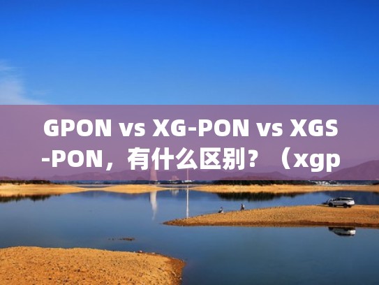 GPON vs XG-PON vs XGS-PON,有什么区别?(xgpon和gpon兼容吗) GPON vs XG-PON vs XGS-PON,有什么区别?(xgpon和gpon兼容吗)