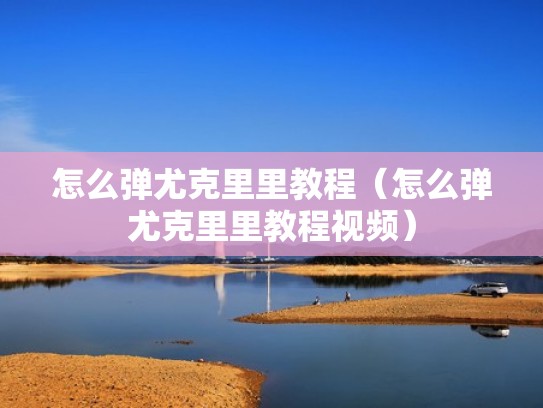 怎么弹尤克里里教程（怎么弹尤克里里教程视频）