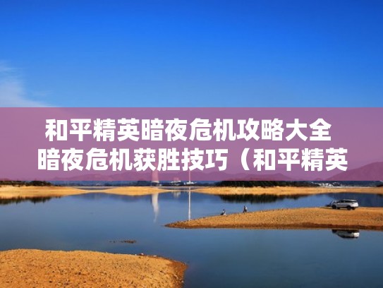 和平精英暗夜危机攻略大全 暗夜危机获胜技巧(和平精英里的暗夜危机是不是真的) 和平精英暗夜危机攻略大全 暗夜危机获胜技巧(和平精英里的暗夜危机是不是真的)