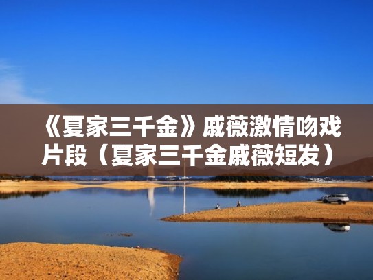 《夏家三千金》戚薇激情吻戏片段（夏家三千金戚薇短发）