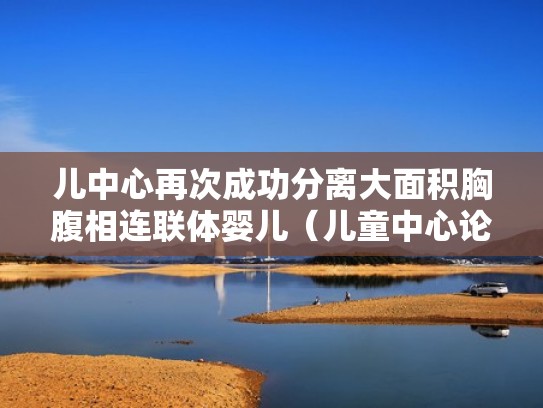 儿中心再次成功分离大面积胸腹相连联体婴儿(儿童中心论) 儿中心再次成功分离大面积胸腹相连联体婴儿(儿童中心论)