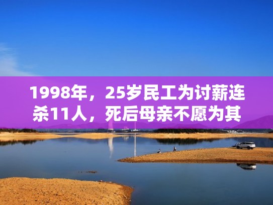 1998年，25岁民工为讨薪连杀11人，死后母亲不愿为其收尸（民工讨薪事件）