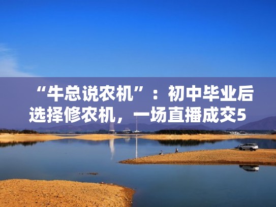 “牛总说农机”：初中毕业后选择修农机，一场直播成交527万（修农机主要学什么）