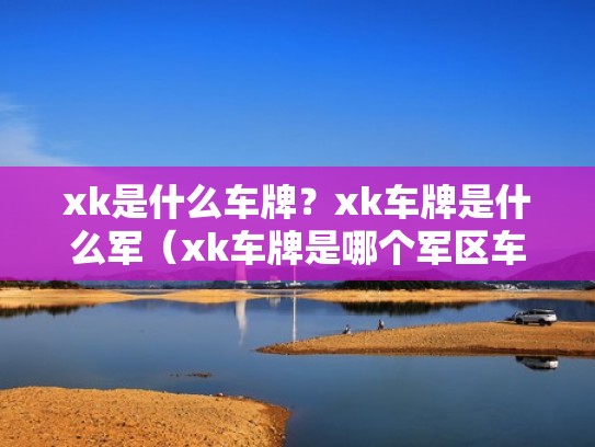 xk是什么车牌?xk车牌是什么军(xk车牌是哪个军区车牌) xk是什么车牌?xk车牌是什么军(xk车牌是哪个军区车牌)