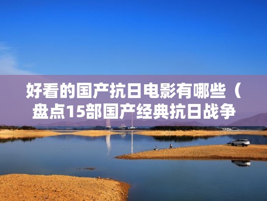 好看的国产抗日电影有哪些(盘点15部国产经典抗日战争影片)(国产十大必看抗日战争片) 好看的国产抗日电影有哪些(盘点15部国产经典抗日战争影片)(国产十大必看抗日战争片)
