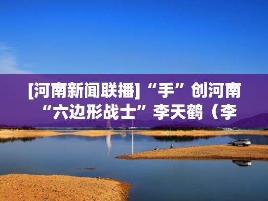 [河南新闻联播]“手”创河南 “六边形战士”李天鹤（李天鹤最新视频）
