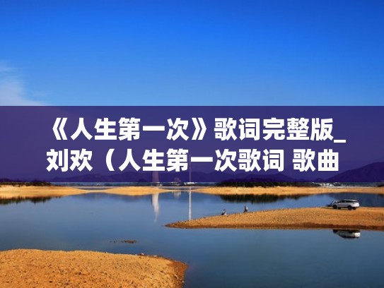 《人生第一次》歌词完整版_刘欢(人生第一次歌词 歌曲) 《人生第一次》歌词完整版_刘欢(人生第一次歌词 歌曲)
