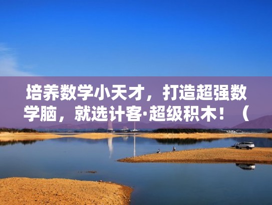 培养数学小天才,打造超强数学脑,就选计客·超级积木!(数学小天才视频) 培养数学小天才,打造超强数学脑,就选计客·超级积木!(数学小天才视频)