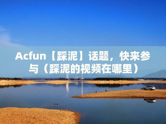 Acfun【踩泥】话题，快来参与（踩泥的视频在哪里）