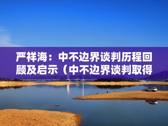 严祥海:中不边界谈判历程回顾及启示(中不边界谈判取得突破性进展) 严祥海:中不边界谈判历程回顾及启示(中不边界谈判取得突破性进展)