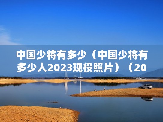 中国少将有多少(中国少将有多少人2023现役照片)(2021年中国有多少位少将) 中国少将有多少(中国少将有多少人2023现役照片)(2021年中国有多少位少将)