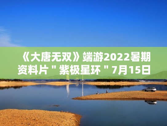 《大唐无双》端游2022暑期资料片＂紫极星环＂7月15日开启（大唐无双紫莲）