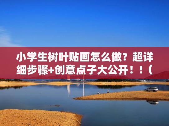 小学生树叶贴画怎么做？超详细步骤+创意点子大公开！!（好看的树叶贴画怎么做视频）