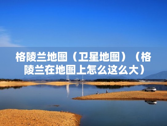 格陵兰地图（卫星地图）（格陵兰在地图上怎么这么大）