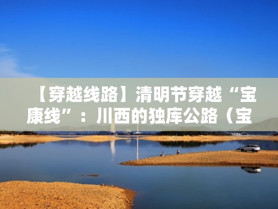 【穿越线路】清明节穿越“宝康线”:川西的独库公路(宝康线自驾攻略线路) 【穿越线路】清明节穿越“宝康线”:川西的独库公路(宝康线自驾攻略线路)