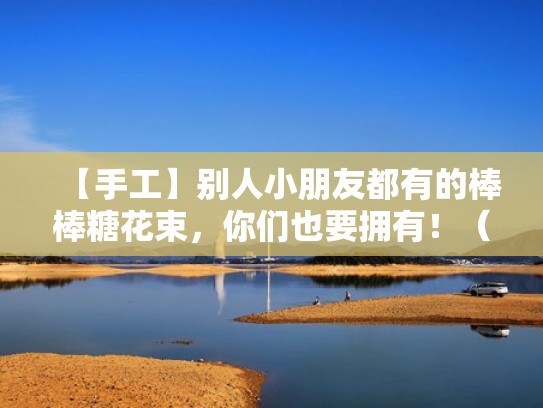 【手工】别人小朋友都有的棒棒糖花束，你们也要拥有！（儿童节棒棒糖花束自制）