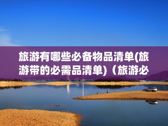 旅游有哪些必备物品清单(旅游带的必需品清单)（旅游必备物品清单图片）