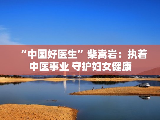 “中国好医生”柴嵩岩:执着中医事业 守护妇女健康 “中国好医生”柴嵩岩:执着中医事业 守护妇女健康