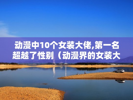 动漫中10个女装大佬,第一名超越了性别(动漫界的女装大佬大全) 动漫中10个女装大佬,第一名超越了性别(动漫界的女装大佬大全)